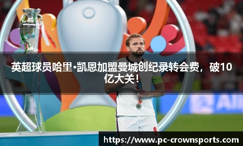 英超球员哈里·凯恩加盟曼城创纪录转会费，破10亿大关！