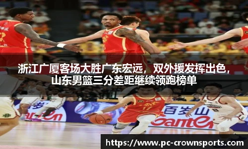 浙江广厦客场大胜广东宏远，双外援发挥出色，山东男篮三分差距继续领跑榜单