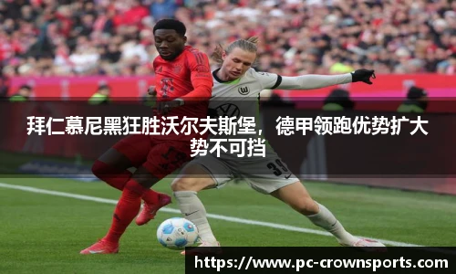 拜仁慕尼黑狂胜沃尔夫斯堡，德甲领跑优势扩大势不可挡