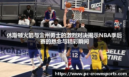 休斯顿火箭与金州勇士的激烈对决揭示NBA季后赛的悬念与精彩瞬间
