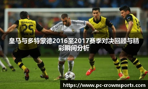 皇马与多特蒙德2016至2017赛季对决回顾与精彩瞬间分析
