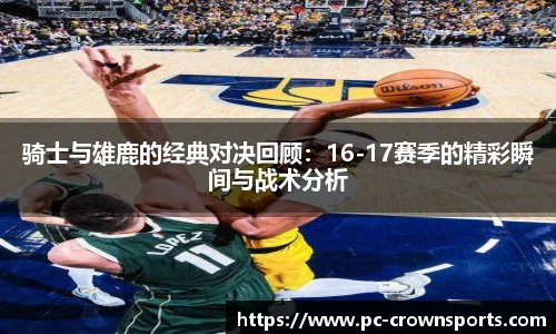 骑士与雄鹿的经典对决回顾：16-17赛季的精彩瞬间与战术分析