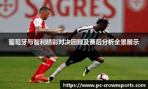 葡萄牙与智利精彩对决回顾及赛后分析全景展示