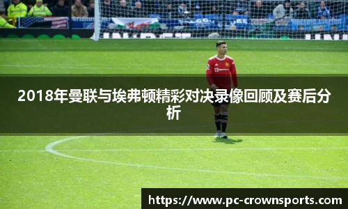 2018年曼联与埃弗顿精彩对决录像回顾及赛后分析