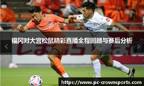 福冈对大宫松鼠精彩直播全程回顾与赛后分析