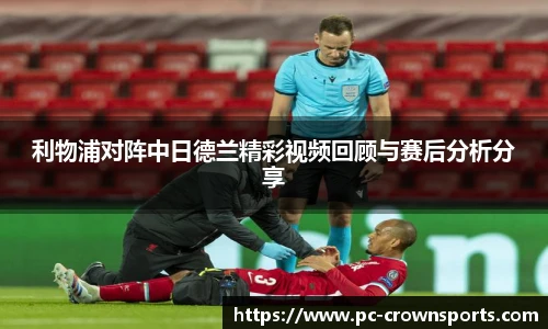 利物浦对阵中日德兰精彩视频回顾与赛后分析分享