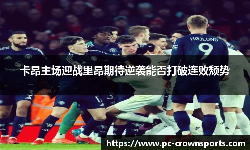 卡昂主场迎战里昂期待逆袭能否打破连败颓势