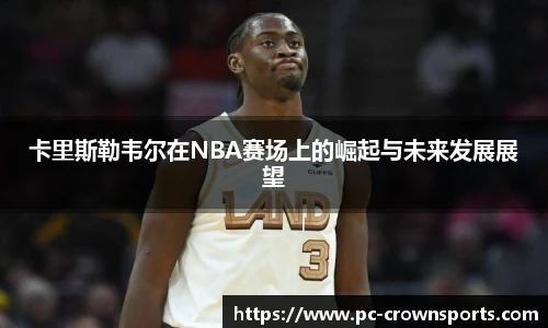 卡里斯勒韦尔在NBA赛场上的崛起与未来发展展望
