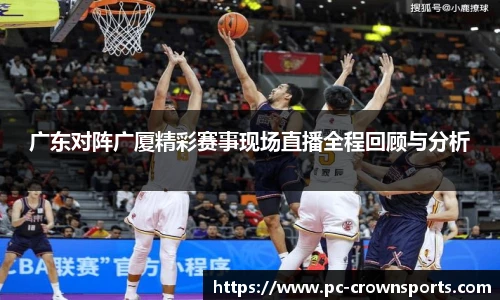 广东对阵广厦精彩赛事现场直播全程回顾与分析