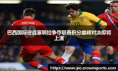 巴西国际迎战塞啊拉争夺联赛积分巅峰对决即将上演