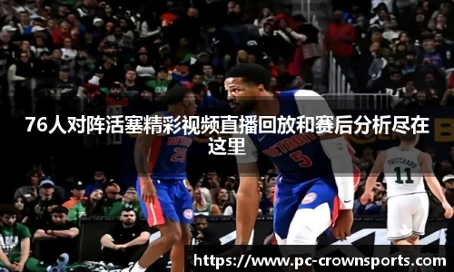76人对阵活塞精彩视频直播回放和赛后分析尽在这里