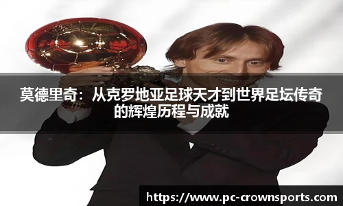 莫德里奇:从克罗地亚足球天才到世界足坛传奇的辉煌历程与成就