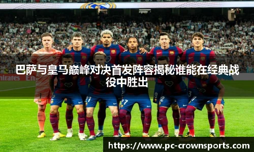巴萨与皇马巅峰对决首发阵容揭秘谁能在经典战役中胜出
